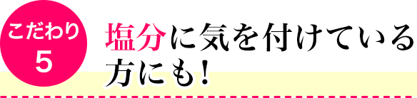 こだわり5　塩分に気を付けている方にも!