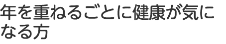 年を重ねるごとに健康が気になる方