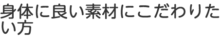 身体によい素材にこだわりたい方