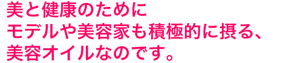 美と健康のためにモデルや美容家も積極的に摂る、美容オイルなのです。