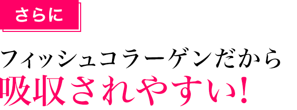 さらにフィッシュコラーゲンだから吸収されやすい!