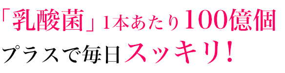 「乳酸菌」1本あたり100億個プラスで毎日スッキリ!