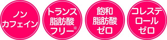 ノンカフェイン、トランス脂肪酸ゼロ、飽和脂肪酸ゼロ、コレステロールゼロ