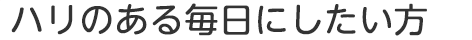 ハリのある毎日にしたい方