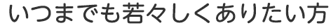 いつまでも若々しくありたい方