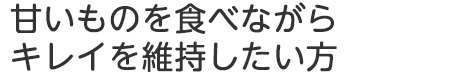 甘いものを食べながらキレイを維持したい方