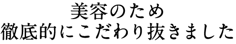 美容のため徹底的にこだわり抜きました