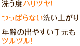 洗う度ハリツヤ!・つっぱらない洗い上がり・年齢の出やすい手元もツルツル!