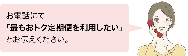 お電話にて「最もオトク定期便を利用したい」とお伝えください。