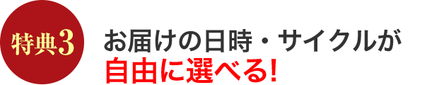 特典3 お届けの日時・サイクルが自由に選べる!