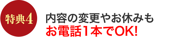 特典4 内容の変更やお休みもお電話1本でOK!