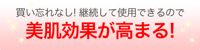 買い忘れなし!継続して使用できるので美肌効果が高まる!