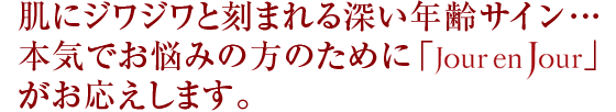 肌にジワジワと刻まれる深い年齢サイン…本気でお悩みの方のために「Jour en Jour」がお応えします。