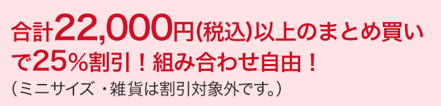 合計22,000円(税込)以上のまとめ買いで25%割引!組み合わせ自由!(ミニサイズ・雑貨は割引対象外です。)