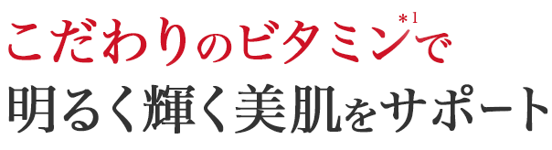 こだわりのビタミン(*1)で明るく輝く美肌をサポート