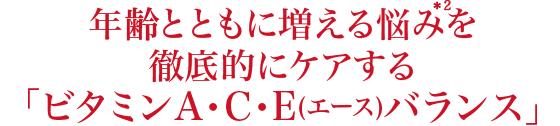 年齢とともに増える悩み(*2)を徹底的にケアする「ビタミンA・C・E(エース)バランス」