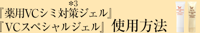 『薬用VCシミ対策(*3)ジェル』『VCスペシャルジェル』使用方法