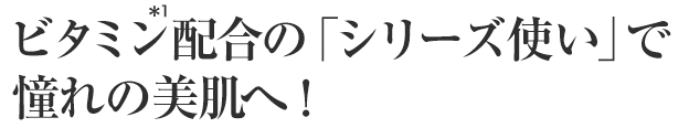 ビタミン(*1)配合の「シリーズ使い」で憧れの美肌へ!